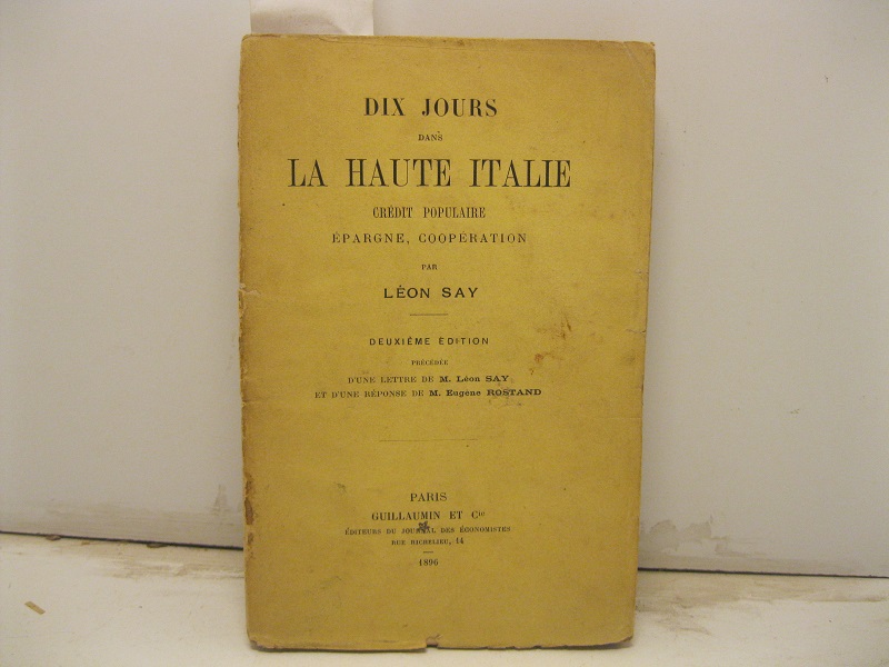 Dix jours dans la Haute Italie. Credit populaire, èpargne, cooperation par Leon Say. Deuxieme edition précédée d'une lettre de M. Leon Say et d'une réponse de M. Eugène Rostand.